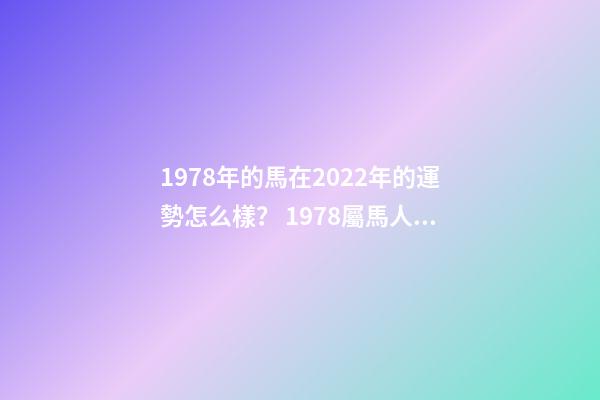 1978年的馬在2022年的運勢怎么樣？ 1978屬馬人2022年運勢，2022年屬馬人的全年運勢-第1張-觀點-玄機(jī)派